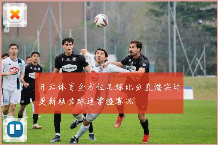 开云体育全方位足球比分直播实时更新助力球迷掌握赛况