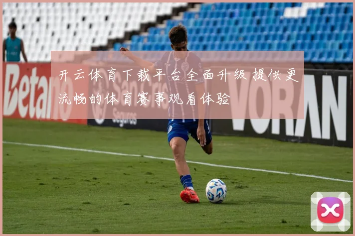 开云体育下载平台全面升级 提供更流畅的体育赛事观看体验