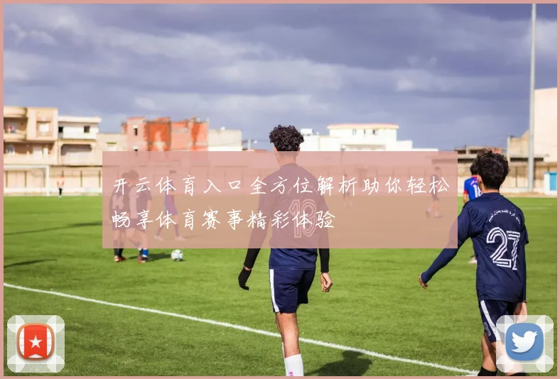 开云体育入口全方位解析助你轻松畅享体育赛事精彩体验