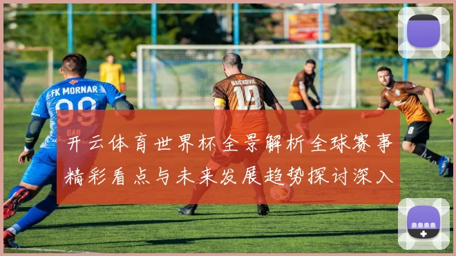开云体育世界杯全景解析全球赛事精彩看点与未来发展趋势探讨深入